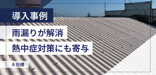 雨漏りが解消・熱中症対策にも寄与｜A社様の導入事例